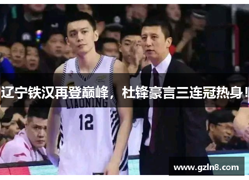 辽宁铁汉再登巅峰，杜锋豪言三连冠热身！